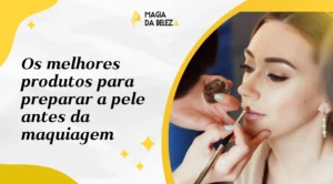Os melhores produtos para preparar a pele antes da maquiagem